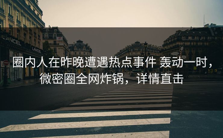 圈内人在昨晚遭遇热点事件 轰动一时,微密圈全网炸锅,详情直击 圈内人在昨晚遭遇热点事件 轰动一时,微密圈全网炸锅,详情直击