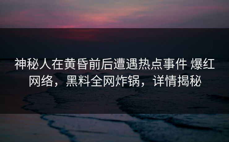 神秘人在黄昏前后遭遇热点事件 爆红网络，黑料全网炸锅，详情揭秘