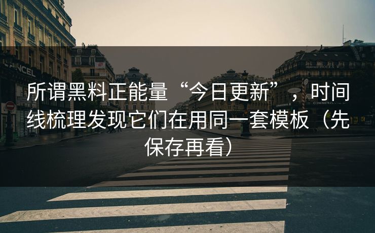 所谓黑料正能量“今日更新”，时间线梳理发现它们在用同一套模板（先保存再看）