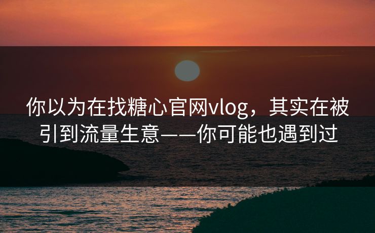你以为在找糖心官网vlog，其实在被引到流量生意——你可能也遇到过