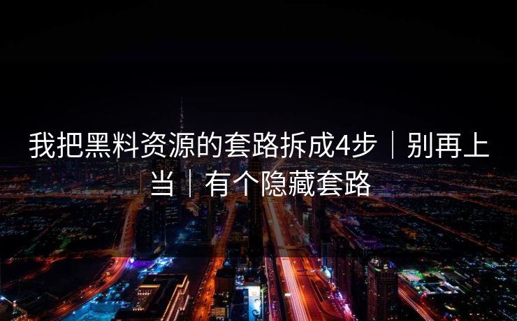 我把黑料资源的套路拆成4步｜别再上当｜有个隐藏套路
