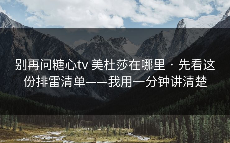 别再问糖心tv 美杜莎在哪里 · 先看这份排雷清单——我用一分钟讲清楚