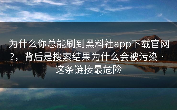 为什么你总能刷到黑料社app下载官网?，背后是搜索结果为什么会被污染 · 这条链接最危险