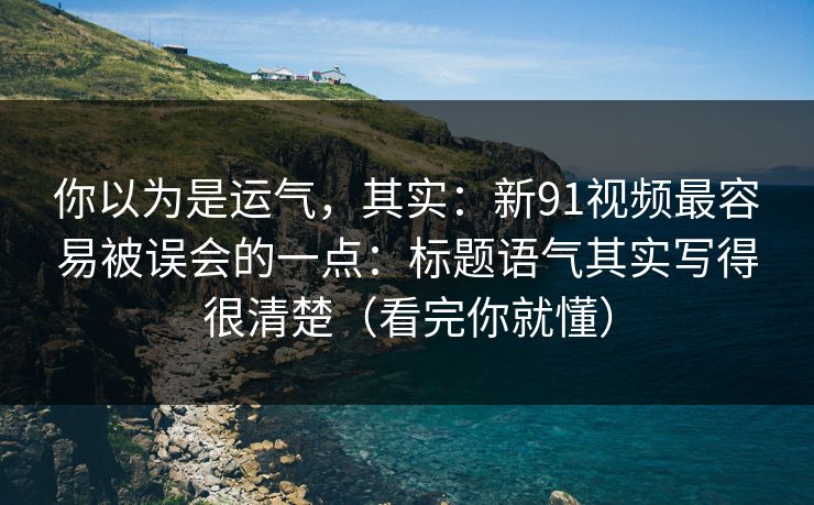 你以为是运气,其实:新91视频最容易被误会的一点:标题语气其实写得很清楚(看完你就懂) 你以为是运气,其实:新91视频最容易被误会的一点:标题语气其实写得很清楚(看完你就懂)
