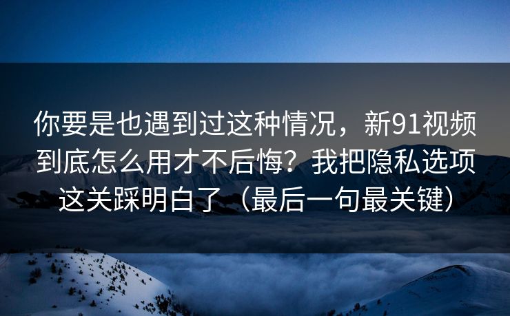 你要是也遇到过这种情况,新91视频到底怎么用才不后悔?我把隐私选项这关踩明白了(最后一句最关键) 你要是也遇到过这种情况,新91视频到底怎么用才不后悔?我把隐私选项这关踩明白了(最后一句最关键)