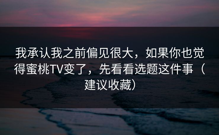 我承认我之前偏见很大，如果你也觉得蜜桃TV变了，先看看选题这件事（建议收藏）
