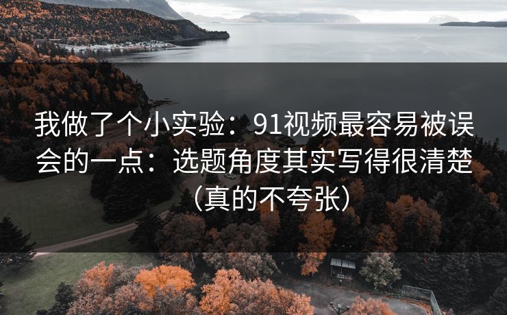 我做了个小实验:91视频最容易被误会的一点:选题角度其实写得很清楚(真的不夸张) 我做了个小实验:91视频最容易被误会的一点:选题角度其实写得很清楚(真的不夸张)