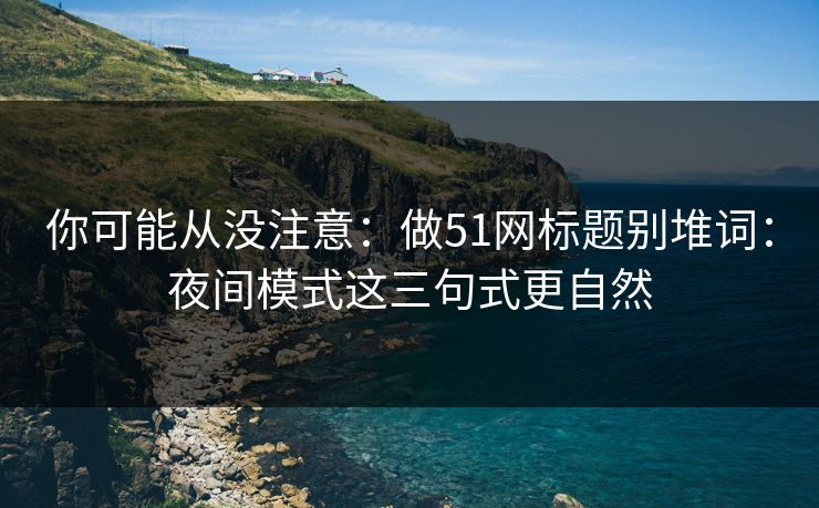 你可能从没注意：做51网标题别堆词：夜间模式这三句式更自然