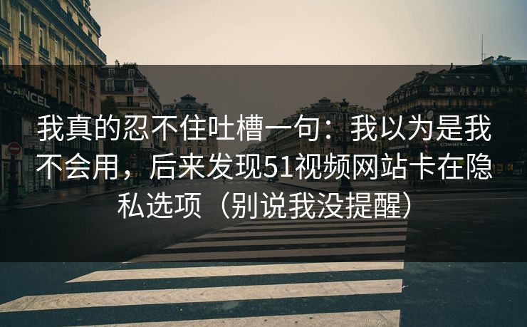 我真的忍不住吐槽一句：我以为是我不会用，后来发现51视频网站卡在隐私选项（别说我没提醒）