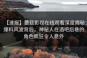 【速报】蘑菇影视在线观看深度揭秘：爆料风波背后，神秘人在酒吧后巷的角色疯狂令人意外
