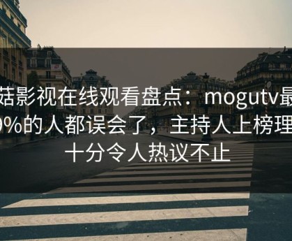 蘑菇影视在线观看盘点：mogutv最少99%的人都误会了，主持人上榜理由十分令人热议不止