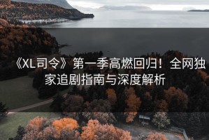 《XL司令》第一季高燃回归！全网独家追剧指南与深度解析