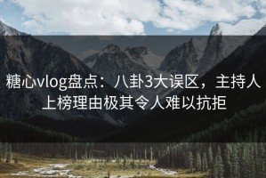 糖心vlog盘点：八卦3大误区，主持人上榜理由极其令人难以抗拒