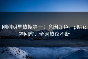 刚刚明星热搜第一！竟因九色，p站女神回应：全网热议不断