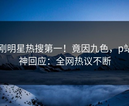 刚刚明星热搜第一！竟因九色，p站女神回应：全网热议不断