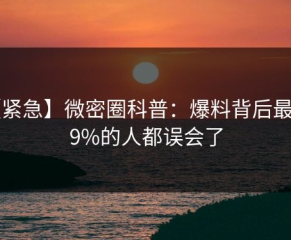 【紧急】微密圈科普：爆料背后最少99%的人都误会了