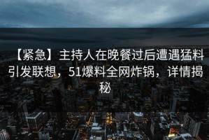 【紧急】主持人在晚餐过后遭遇猛料 引发联想，51爆料全网炸锅，详情揭秘