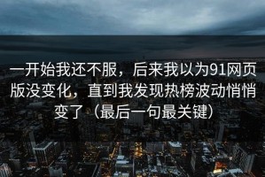 一开始我还不服，后来我以为91网页版没变化，直到我发现热榜波动悄悄变了（最后一句最关键）