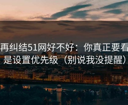 别再纠结51网好不好：你真正要看的是设置优先级（别说我没提醒）