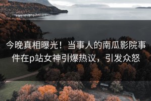 今晚真相曝光！当事人的南瓜影院事件在p站女神引爆热议，引发众怒