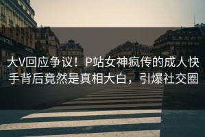 大V回应争议！P站女神疯传的成人快手背后竟然是真相大白，引爆社交圈