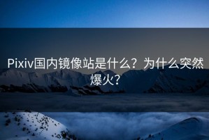 Pixiv国内镜像站是什么？为什么突然爆火？