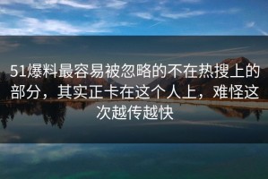 51爆料最容易被忽略的不在热搜上的部分，其实正卡在这个人上，难怪这次越传越快