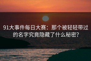 91大事件每日大赛：那个被轻轻带过的名字究竟隐藏了什么秘密？