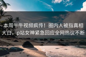 本周牛牛视频疯传！圈内人被指真相大白，p站女神紧急回应全网热议不断