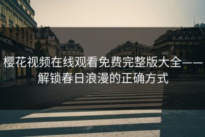 樱花视频在线观看免费完整版大全——解锁春日浪漫的正确方式