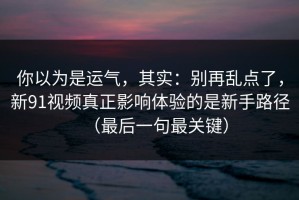 你以为是运气，其实：别再乱点了，新91视频真正影响体验的是新手路径（最后一句最关键）