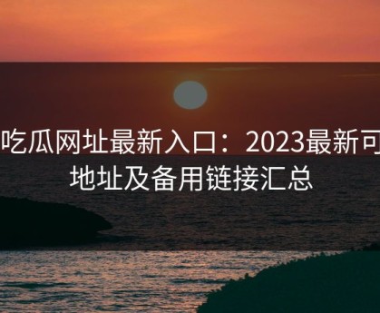 51吃瓜网址最新入口：2023最新可用地址及备用链接汇总