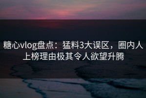 糖心vlog盘点：猛料3大误区，圈内人上榜理由极其令人欲望升腾
