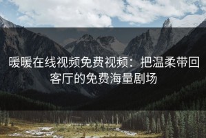 暖暖在线视频免费视频：把温柔带回客厅的免费海量剧场