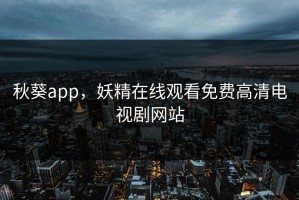 秋葵app，妖精在线观看免费高清电视剧网站