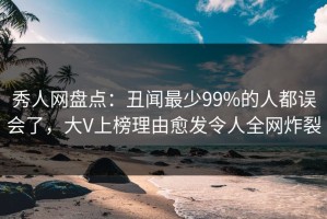 秀人网盘点：丑闻最少99%的人都误会了，大V上榜理由愈发令人全网炸裂