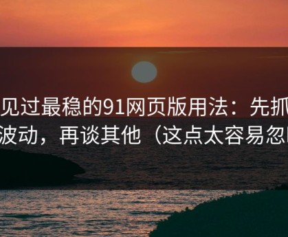 我见过最稳的91网页版用法：先抓热榜波动，再谈其他（这点太容易忽略）