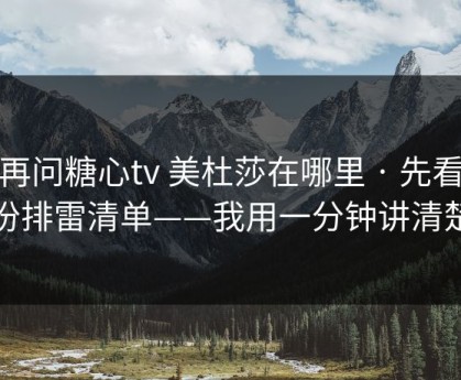 别再问糖心tv 美杜莎在哪里 · 先看这份排雷清单——我用一分钟讲清楚