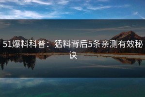 51爆料科普：猛料背后5条亲测有效秘诀