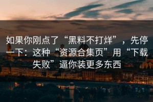 如果你刚点了“黑料不打烊”，先停一下：这种“资源合集页”用“下载失败”逼你装更多东西