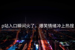 p站入口瞬间火了，爆笑情绪冲上热搜