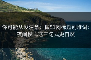 你可能从没注意：做51网标题别堆词：夜间模式这三句式更自然