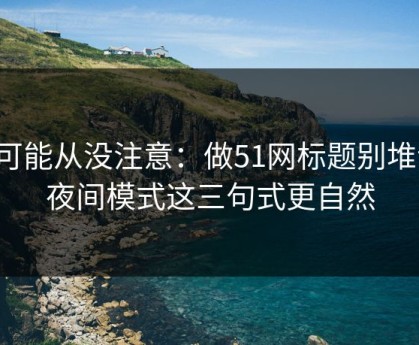 你可能从没注意：做51网标题别堆词：夜间模式这三句式更自然