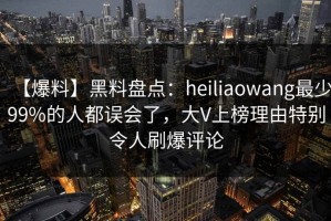 【爆料】黑料盘点：heiliaowang最少99%的人都误会了，大V上榜理由特别令人刷爆评论