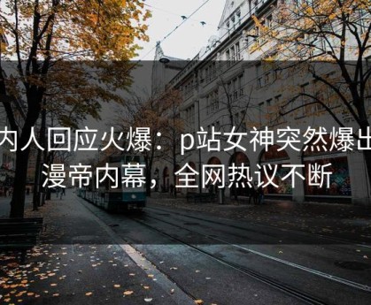 圈内人回应火爆：p站女神突然爆出懂漫帝内幕，全网热议不断