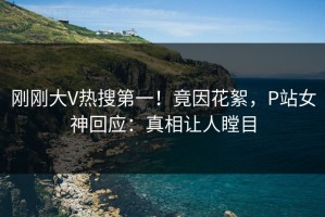 刚刚大V热搜第一！竟因花絮，P站女神回应：真相让人瞠目