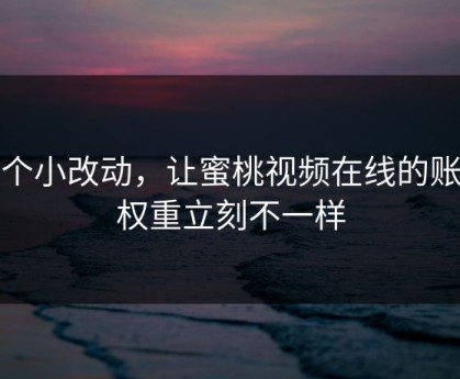 一个小改动，让蜜桃视频在线的账号权重立刻不一样