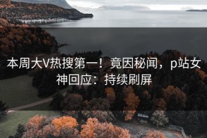 本周大V热搜第一！竟因秘闻，p站女神回应：持续刷屏