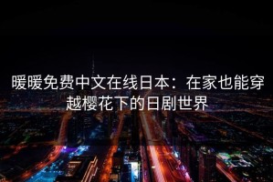 暖暖免费中文在线日本：在家也能穿越樱花下的日剧世界