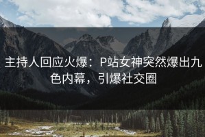 主持人回应火爆：P站女神突然爆出九色内幕，引爆社交圈